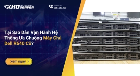 Tại Sao Dân Vận Hành Hệ Thống Ưa Chuộng Máy Chủ Dell R640 Cũ