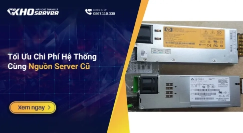 Tối Ưu Chi Phí Hệ Thống Cùng Nguồn Server Cũ